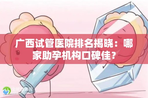 广西试管医院排名揭晓：哪家助孕机构口碑佳？