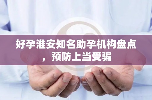 好孕淮安知名助孕机构盘点，预防上当受骗