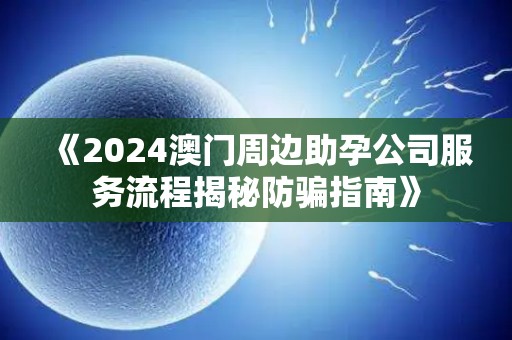 《2024澳门周边助孕公司服务流程揭秘防骗指南》