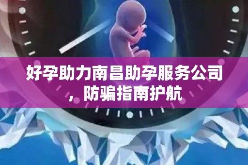 好孕助力南昌助孕服务公司，防骗指南护航