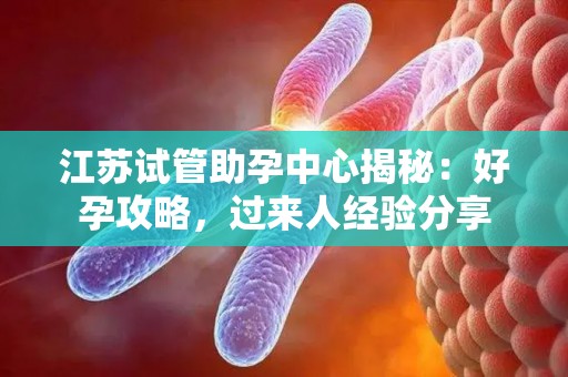 江苏试管助孕中心揭秘：好孕攻略，过来人经验分享