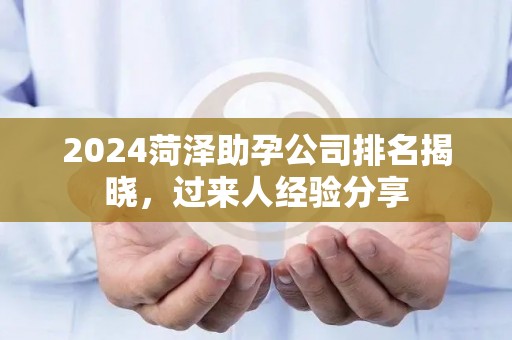 2024菏泽助孕公司排名揭晓，过来人经验分享