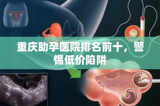 重庆助孕医院排名前十，警惕低价陷阱