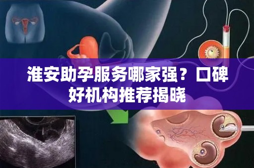 淮安助孕服务哪家强？口碑好机构推荐揭晓