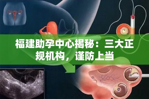 福建助孕中心揭秘：三大正规机构，谨防上当
