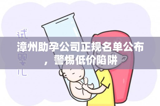 漳州助孕公司正规名单公布，警惕低价陷阱