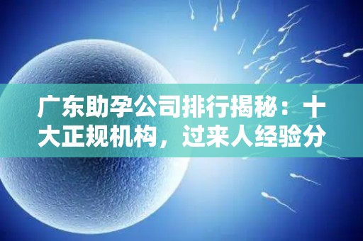 广东助孕公司排行揭秘：十大正规机构，过来人经验分享