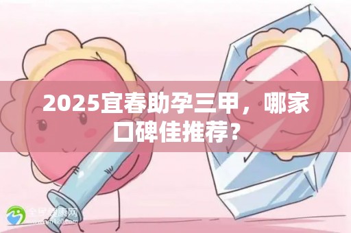 2025宜春助孕三甲，哪家口碑佳推荐？