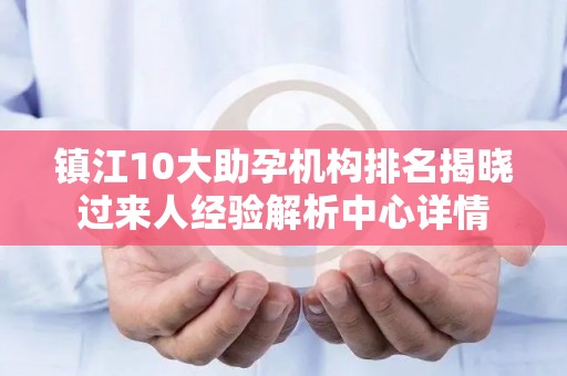 镇江10大助孕机构排名揭晓过来人经验解析中心详情