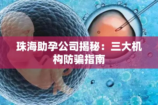 珠海助孕公司揭秘：三大机构防骗指南