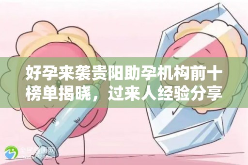 好孕来袭贵阳助孕机构前十榜单揭晓，过来人经验分享
