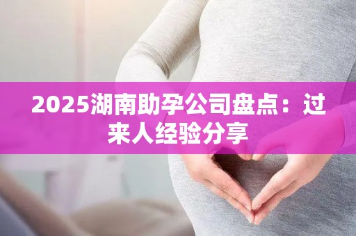 2025湖南助孕公司盘点：过来人经验分享