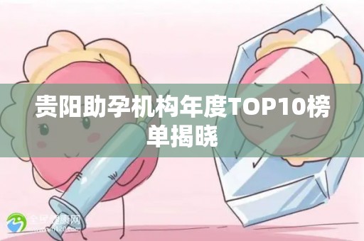 贵阳助孕机构年度TOP10榜单揭晓
