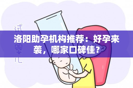 洛阳助孕机构推荐：好孕来袭，哪家口碑佳？