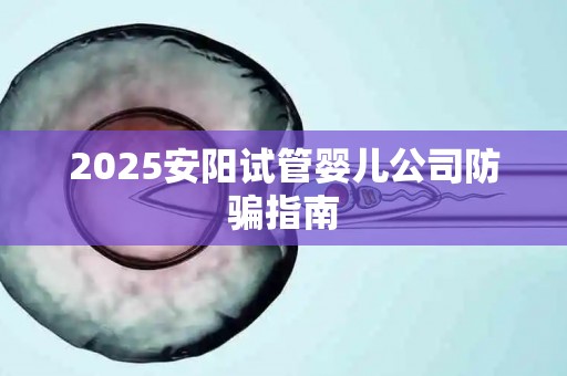2025安阳试管婴儿公司防骗指南