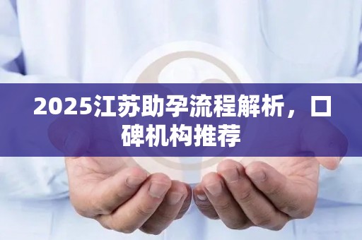 2025江苏助孕流程解析，口碑机构推荐