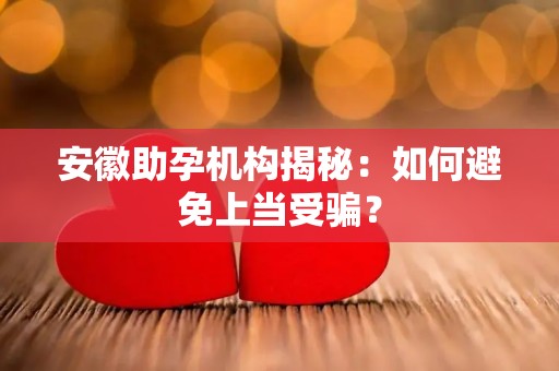 安徽助孕机构揭秘：如何避免上当受骗？