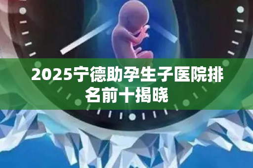 2025宁德助孕生子医院排名前十揭晓