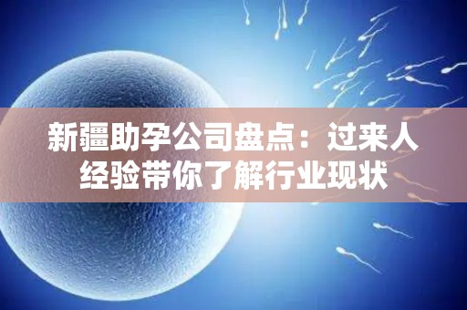 新疆助孕公司盘点：过来人经验带你了解行业现状