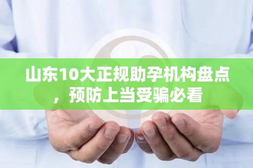 山东10大正规助孕机构盘点，预防上当受骗必看
