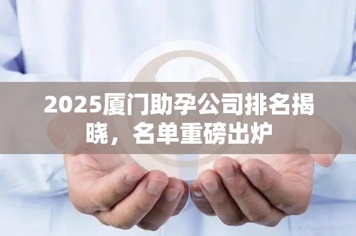 2025厦门助孕公司排名揭晓，名单重磅出炉