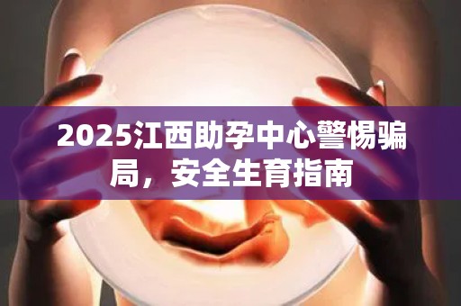 2025江西助孕中心警惕骗局，安全生育指南