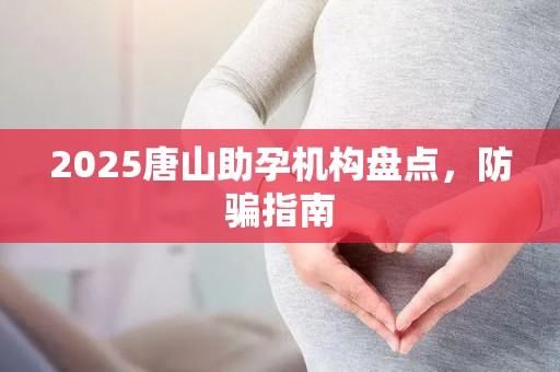 2025唐山助孕机构盘点，防骗指南