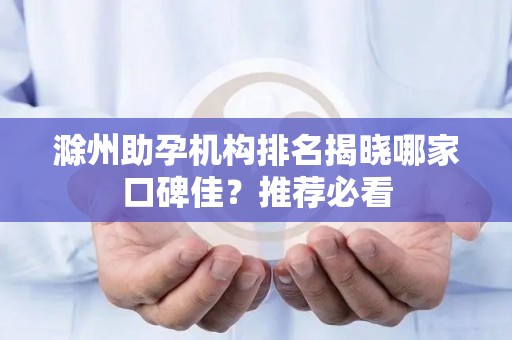 滁州助孕机构排名揭晓哪家口碑佳？推荐必看