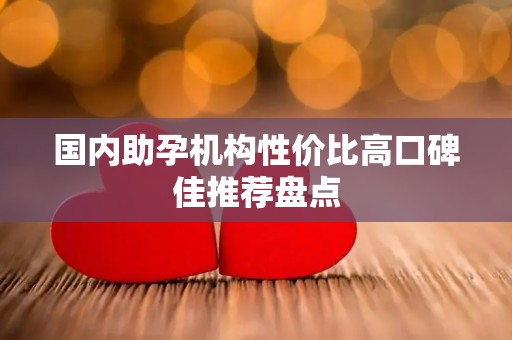 国内助孕机构性价比高口碑佳推荐盘点