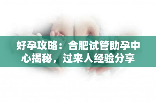 好孕攻略：合肥试管助孕中心揭秘，过来人经验分享