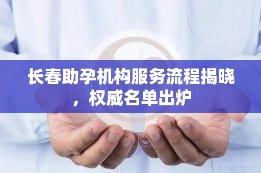 长春助孕机构服务流程揭晓，权威名单出炉