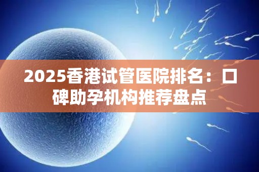 2025香港试管医院排名：口碑助孕机构推荐盘点