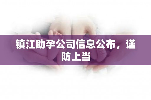 镇江助孕公司信息公布，谨防上当