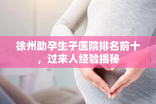 徐州助孕生子医院排名前十，过来人经验揭秘