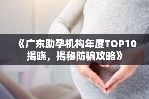 《广东助孕机构年度TOP10揭晓，揭秘防骗攻略》