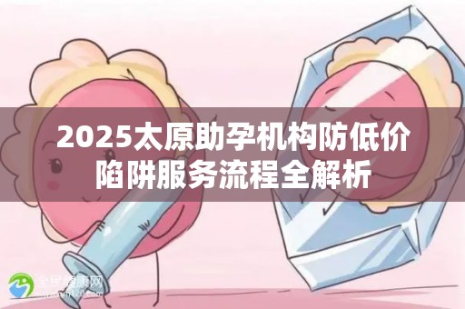 2025太原助孕机构防低价陷阱服务流程全解析