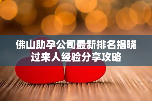 佛山助孕公司最新排名揭晓过来人经验分享攻略