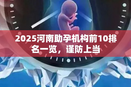 2025河南助孕机构前10排名一览，谨防上当
