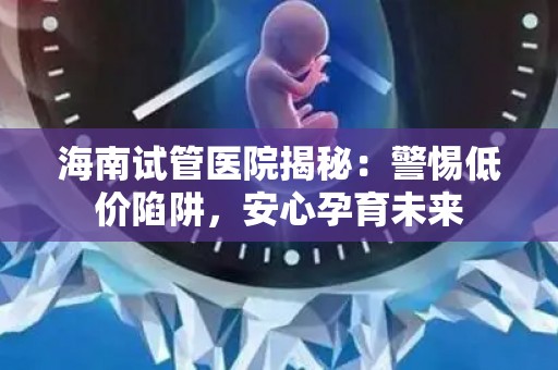 海南试管医院揭秘：警惕低价陷阱，安心孕育未来