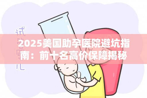 2025美国助孕医院避坑指南：前十名高价保障揭秘
