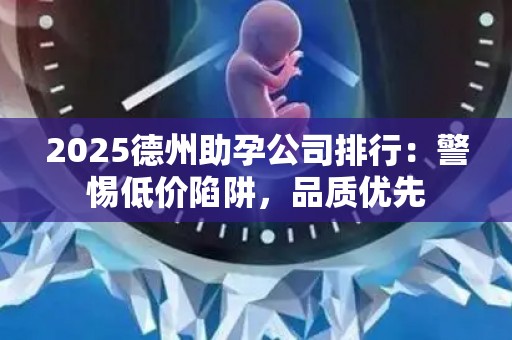 2025德州助孕公司排行：警惕低价陷阱，品质优先