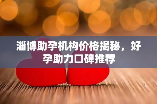 淄博助孕机构价格揭秘，好孕助力口碑推荐