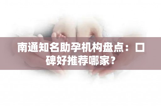 南通知名助孕机构盘点：口碑好推荐哪家？