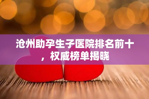 沧州助孕生子医院排名前十，权威榜单揭晓