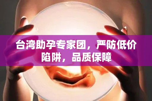台湾助孕专家团，严防低价陷阱，品质保障