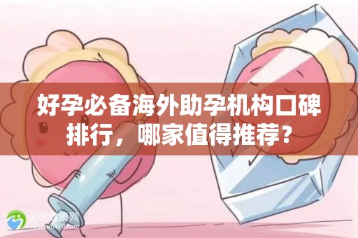 好孕必备海外助孕机构口碑排行，哪家值得推荐？