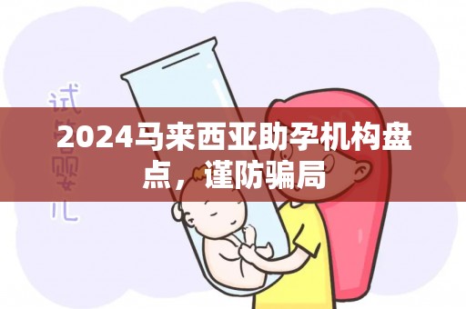 2024马来西亚助孕机构盘点，谨防骗局