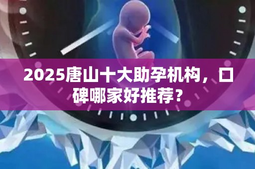 2025唐山十大助孕机构，口碑哪家好推荐？