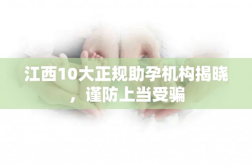 江西10大正规助孕机构揭晓，谨防上当受骗