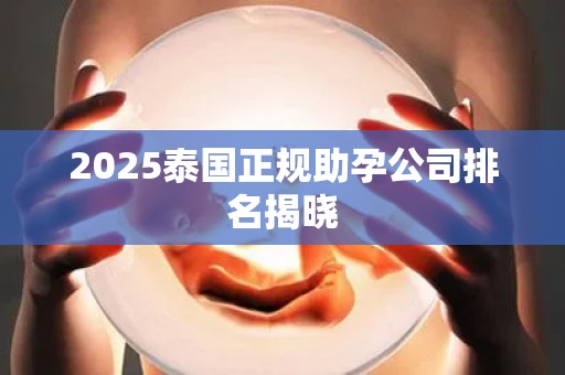 2025泰国正规助孕公司排名揭晓